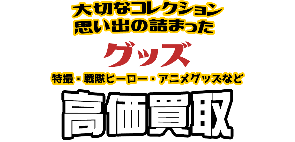 大切なコレクション 思い出の詰まった グッズ 特撮・戦隊ヒーロー・アニメグッズなど高価買取