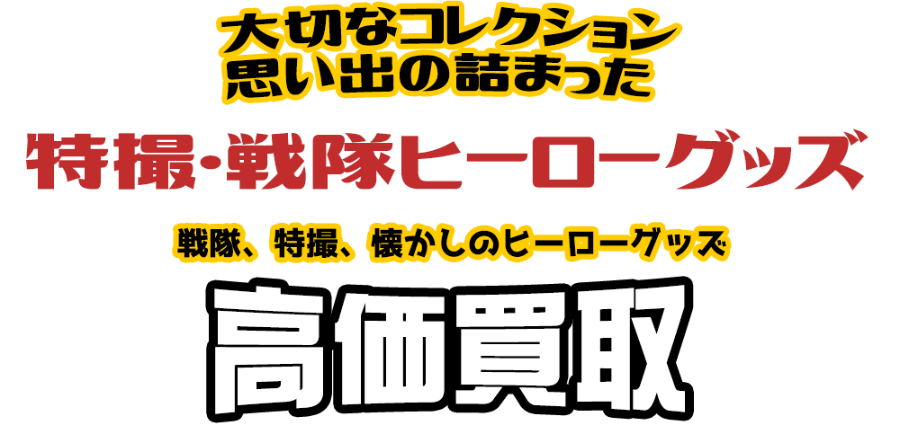 大切なコレクション 思い出の詰まった 特撮・戦隊ヒーローグッズ　戦隊、特撮、懐かしのヒーローグッズ高価買取