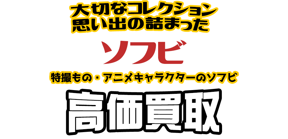 大切なコレクション 思い出の詰まった ソフビ 特撮もの・アニメキャラクターのソフビ高価買取