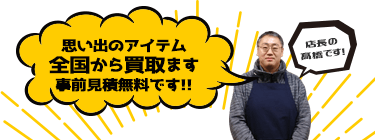 思い出のアイテム 全国から買取ます 事前見積無料です!!