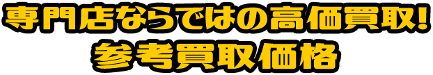 専門店ならではの高価買取!参考買取価格